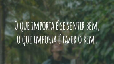 O que importa é se sentir bem, o que importa é fazer o bem.