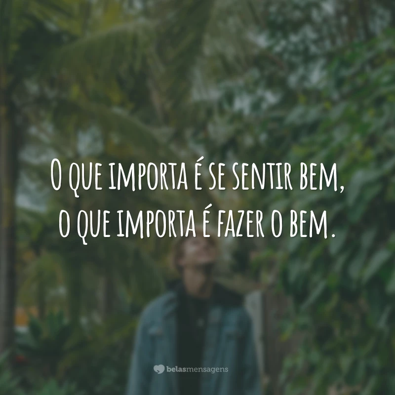 O que importa é se sentir bem, o que importa é fazer o bem.