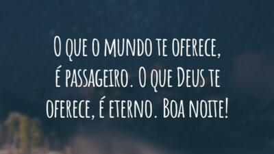 O que o mundo te oferece, é passageiro. O que Deus te oferece, é eterno. Boa noite!