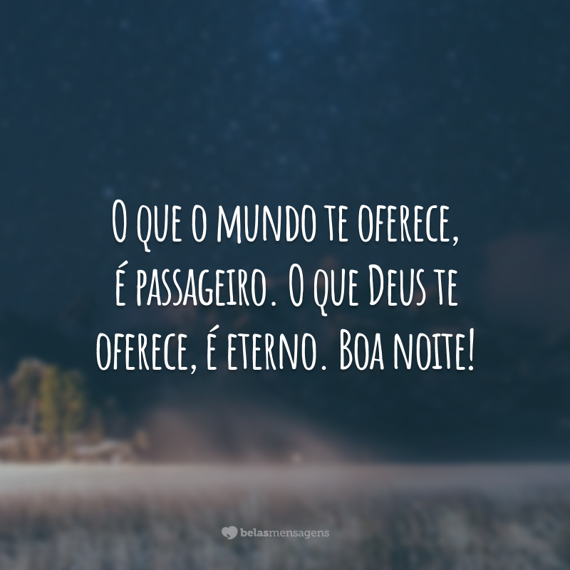 O que o mundo te oferece, é passageiro. O que Deus te oferece, é eterno. Boa noite!