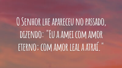 O Senhor lhe apareceu no passado, dizendo: "Eu a amei com amor eterno; com amor leal a atraí."