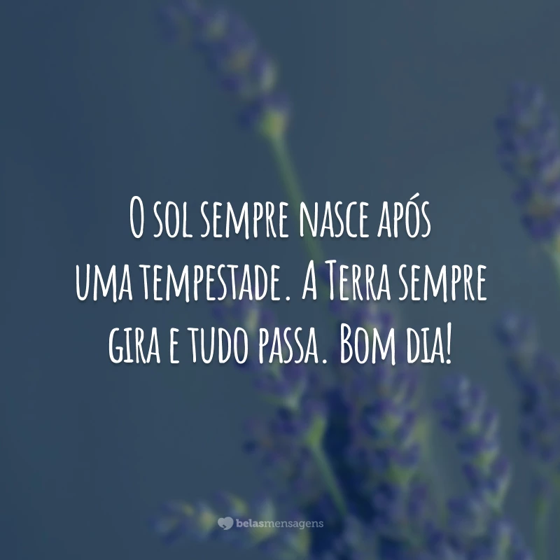 O sol sempre nasce após uma tempestade. A Terra sempre gira e tudo passa. Bom dia!