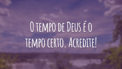 O tempo de Deus é o tempo certo. Acredite!