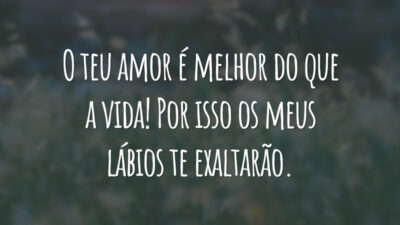 O teu amor é melhor do que a vida! Por isso os meus lábios te exaltarão.