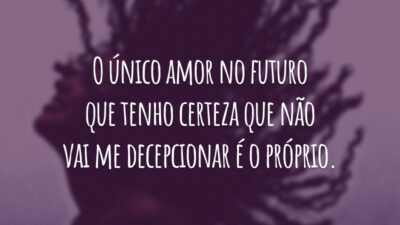 O único amor no futuro que tenho certeza que não vai me decepcionar é o próprio.