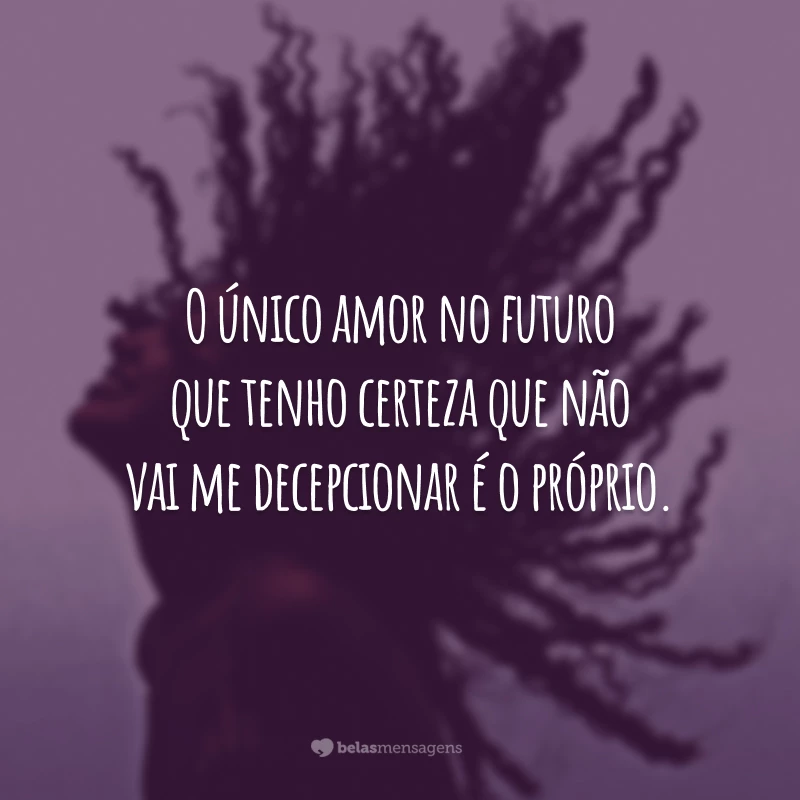 O único amor no futuro que tenho certeza que não vai me decepcionar é o próprio.