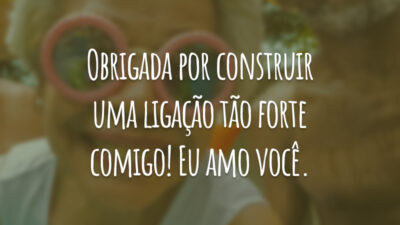 Obrigada por construir uma ligação tão forte comigo! Eu amo você.