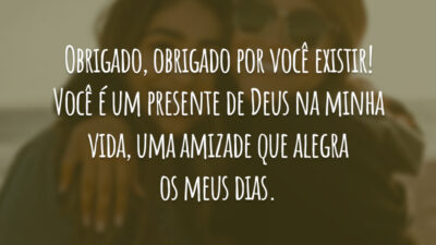 Obrigado, obrigado por você existir! Você é um presente de Deus na minha vida, uma amizade que alegra os meus dias.