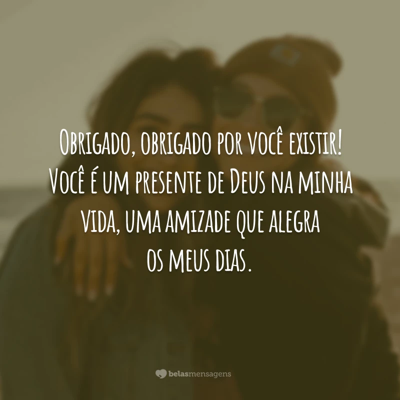 Obrigado, obrigado por você existir! Você é um presente de Deus na minha vida, uma amizade que alegra os meus dias.