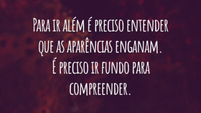 Para ir além é preciso entender que as aparências enganam. É preciso ir fundo para compreender.