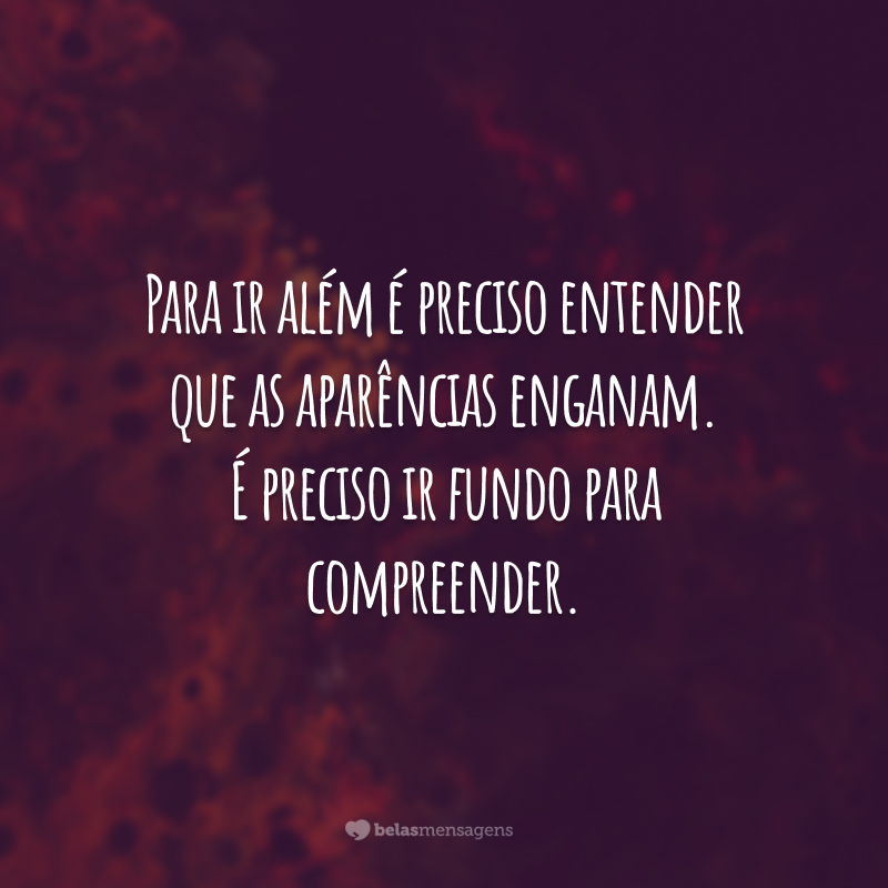 Para ir além é preciso entender que as aparências enganam. É preciso ir fundo para compreender.