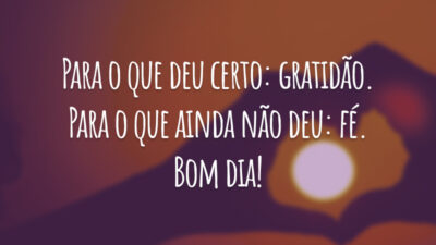Para o que deu certo: gratidão. Para o que ainda não deu: fé. Bom dia!