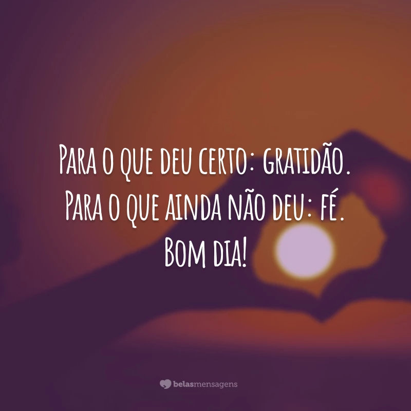 Para o que deu certo: gratidão. Para o que ainda não deu: fé. Bom dia!