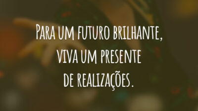 Para um futuro brilhante, viva um presente de realizações.