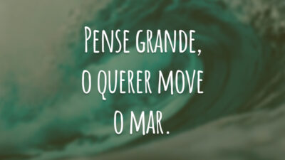 Pense grande, o querer move o mar.