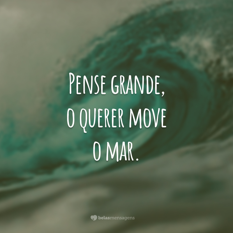 Pense grande, o querer move o mar.