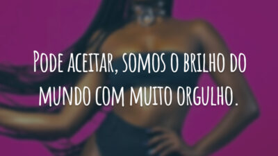 Pode aceitar, somos o brilho do mundo com muito orgulho.