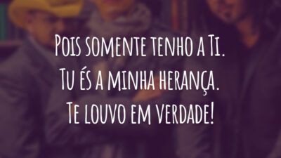 Pois somente tenho a Ti. Tu és a minha herança. Te louvo em verdade!