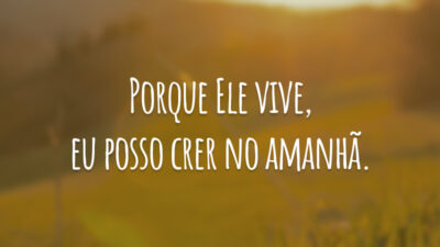 Porque Ele vive, eu posso crer no amanhã.