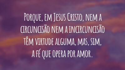 Porque, em Jesus Cristo, nem a circuncisão nem a incircuncisão têm virtude alguma, mas, sim, a fé que opera por amor.