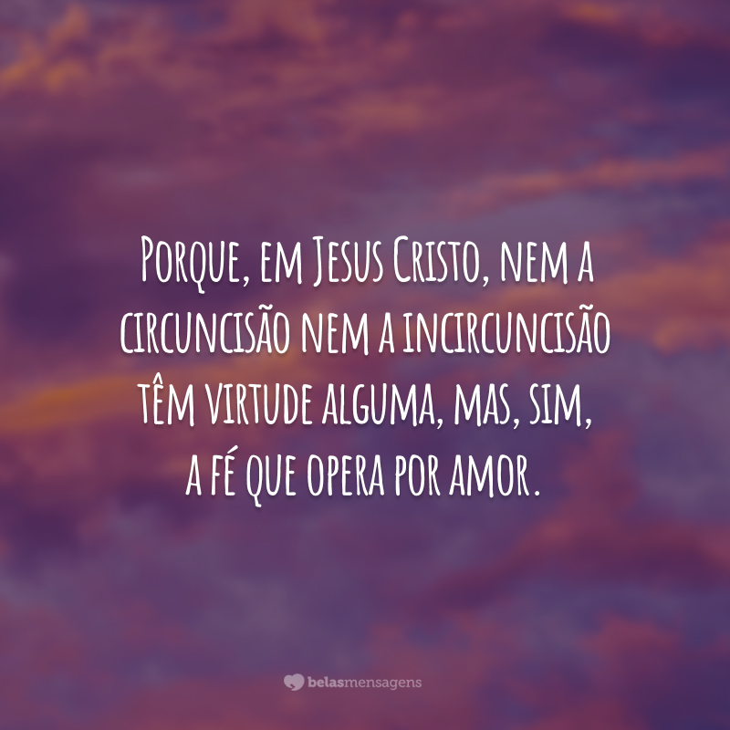 Porque, em Jesus Cristo, nem a circuncisão nem a incircuncisão têm virtude alguma, mas, sim, a fé que opera por amor.