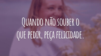Quando não souber o que pedir, peça felicidade.