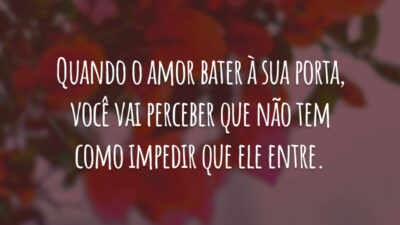 Quando o amor bater à sua porta, você vai perceber que não tem como impedir que ele entre.