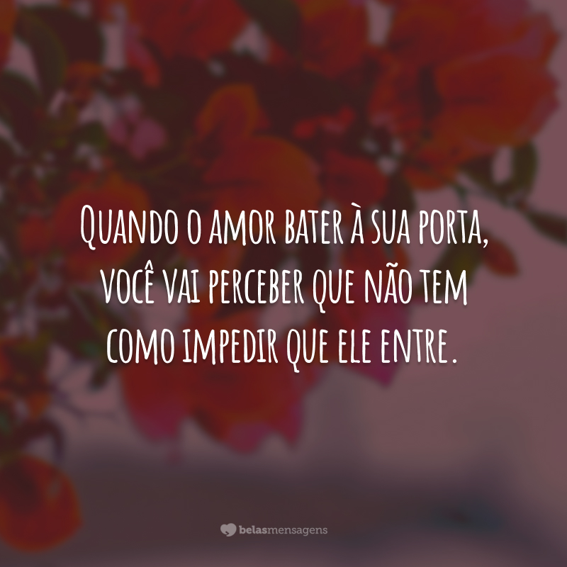 Quando o amor bater à sua porta, você vai perceber que não tem como impedir que ele entre.