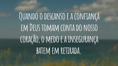 Quando o descanso e a confiança em Deus tomam conta do nosso coração, o medo e a insegurança batem em retirada.