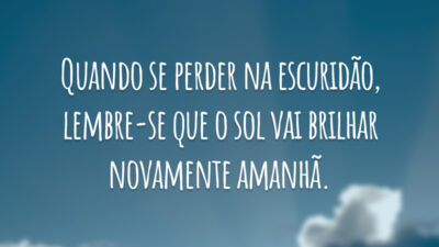 Quando se perder na escuridão, lembre-se que o sol vai brilhar novamente amanhã.