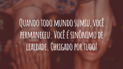Quando todo mundo sumiu, você permaneceu. Você é sinônimo de lealdade. Obrigado por tudo!