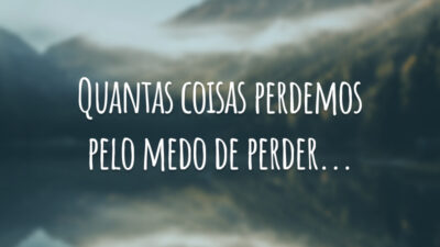 Quantas coisas perdemos pelo medo de perder...