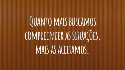 Quanto mais buscamos compreender as situações, mais as aceitamos.