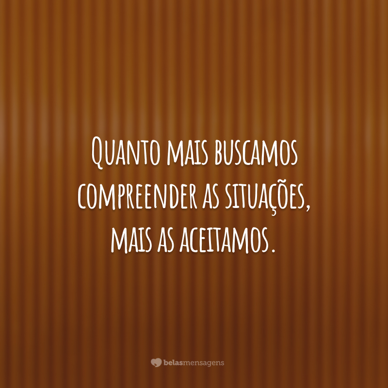 Quanto mais buscamos compreender as situações, mais as aceitamos.