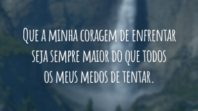 Que a minha coragem de enfrentar seja sempre maior do que todos os meus medos de tentar.
