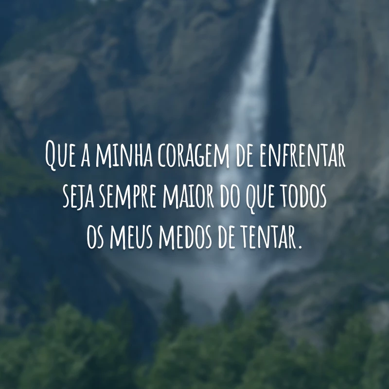 Que a minha coragem de enfrentar seja sempre maior do que todos os meus medos de tentar.