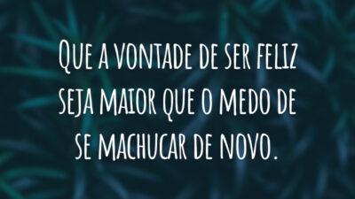 Que a vontade de ser feliz seja maior que o medo de se machucar de novo.