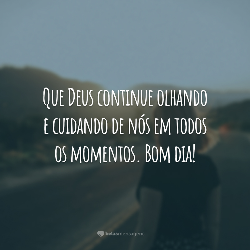 Que Deus continue olhando e cuidando de nós em todos os momentos. Bom dia!