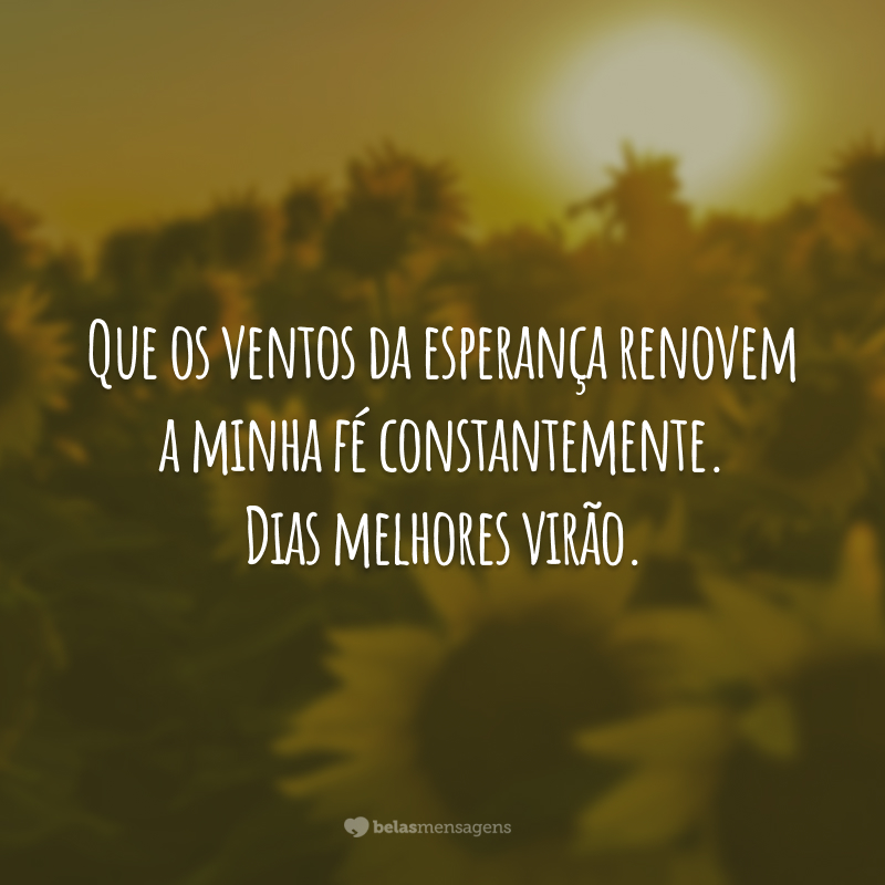 Que os ventos da esperança renovem a minha fé constantemente. Dias melhores virão.