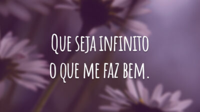Que seja infinito o que me faz bem.