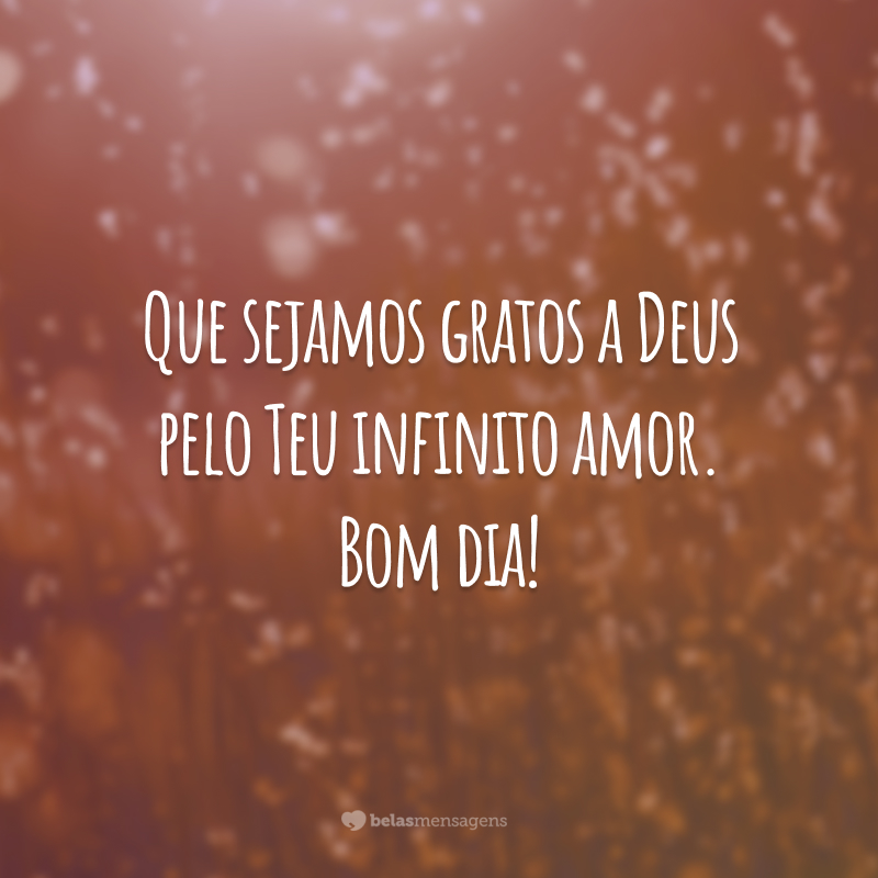 Que sejamos gratos a Deus pelo Teu infinito amor. Bom dia!