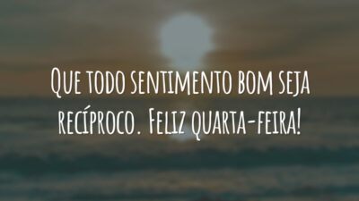 Que todo sentimento bom seja recíproco. Feliz quarta-feira!