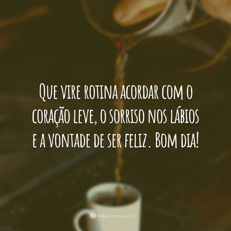 Que vire rotina acordar com o coração leve, o sorriso nos lábios e a vontade de ser feliz. Bom dia!