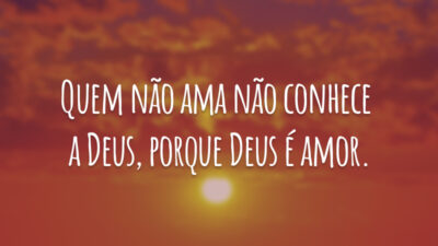 Quem não ama não conhece a Deus, porque Deus é amor.