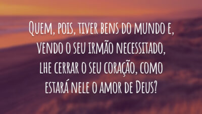 Quem, pois, tiver bens do mundo e, vendo o seu irmão necessitado, lhe cerrar o seu coração, como estará nele o amor de Deus?