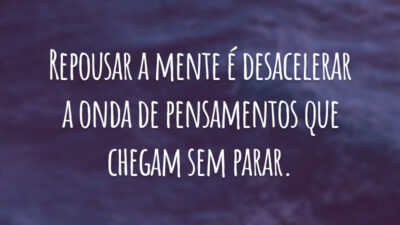 Repousar a mente é desacelerar a onda de pensamentos que chegam sem parar.