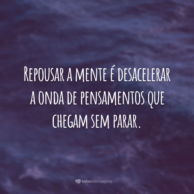 Repousar a mente é desacelerar a onda de pensamentos que chegam sem parar.