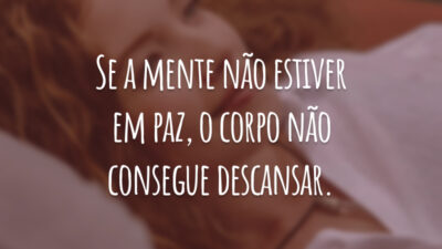 Se a mente não estiver em paz, o corpo não consegue descansar.