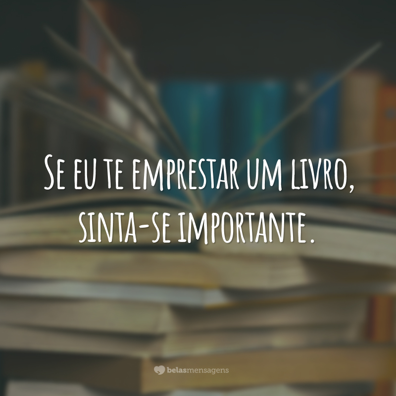 Se eu te emprestar um livro, sinta-se importante.