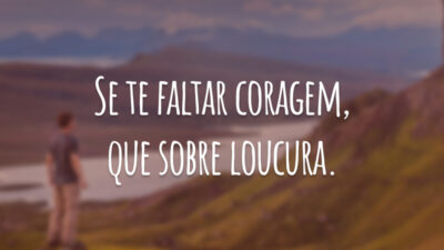 Se te faltar coragem, que sobre loucura.